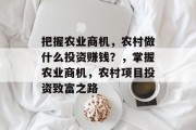 把握农业商机,农村做什么投资赚钱?,掌握农业商机,农村项目投资致富之路 把握农业商机,农村做什么投资赚钱?,掌握农业商机,农村项目投资致富之路