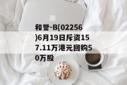和誉-B(02256)6月19日斥资157.11万港元回购50万股 和誉-B(02256)6月19日斥资157.11万港元回购50万股