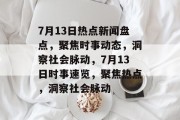 7月13日热点新闻盘点，聚焦时事动态，洞察社会脉动，7月13日时事速览，聚焦热点，洞察社会脉动