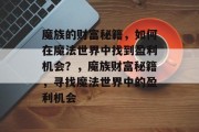 魔族的财富秘籍,如何在魔法世界中找到盈利机会?,魔族财富秘籍,寻找魔法世界中的盈利机会 魔族的财富秘籍,如何在魔法世界中找到盈利机会?,魔族财富秘籍,寻找魔法世界中的盈利机会