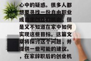 在家辞职后能做什么赚钱呢?这可能是许多人心中的疑惑。很多人都想要寻找一份自由职业或自主创业的机会,但是又不知道在家中如何实现这些目标。这篇文章将探讨这个问题,并提供一些可能的建议。,在家辞职后的创业机会和自由职业选择,如何在家里实现理想? 在家辞职后能做什么赚钱呢?这可能是许多人心中的疑惑。很多人都想要寻找一份自由职业或自主创业的机会,但是又不知道在家中如何实现这些目标。这篇文章将探讨这个问题,并提供一些可能的建议。,在家辞职后的创业机会和自由职业选择,如何在家里实现理想?