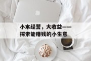 小本经营,大收益——探索能赚钱的小生意 小本经营,大收益——探索能赚钱的小生意
