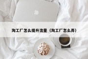 淘工厂怎么提升流量（淘工厂怎么弄）
