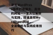 使用WordPress插件打造强大、高效的网站——全方位解析与实践,搭建高效WordPress网站,全面解析与实践应用技巧 使用WordPress插件打造强大、高效的网站——全方位解析与实践,搭建高效WordPress网站,全面解析与实践应用技巧