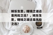 娱乐生意,赚钱之道还是风险之选?,娱乐生意,赚钱之道还是风险之选? 娱乐生意,赚钱之道还是风险之选?,娱乐生意,赚钱之道还是风险之选?