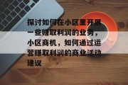 探讨如何在小区里开展一些赚取利润的业务,小区商机,如何通过运营赚取利润的商业活动建议 探讨如何在小区里开展一些赚取利润的业务,小区商机,如何通过运营赚取利润的商业活动建议