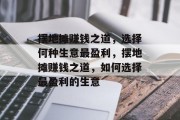 摆地摊赚钱之道,选择何种生意最盈利,摆地摊赚钱之道,如何选择最盈利的生意 摆地摊赚钱之道,选择何种生意最盈利,摆地摊赚钱之道,如何选择最盈利的生意