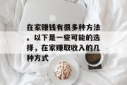 在家赚钱有很多种方法。以下是一些可能的选择,在家赚取收入的几种方式 在家赚钱有很多种方法。以下是一些可能的选择,在家赚取收入的几种方式