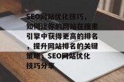 SEO网站优化技巧,如何让你的网站在搜索引擎中获得更高的排名,提升网站排名的关键策略,SEO网站优化技巧分享 SEO网站优化技巧,如何让你的网站在搜索引擎中获得更高的排名,提升网站排名的关键策略,SEO网站优化技巧分享