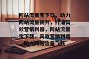 网站流量宝下载，助力网站流量提升，打造高效营销利器，网站流量宝下载，高效营销利器，助力网站流量飞跃