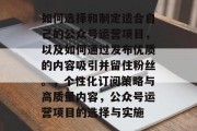 如何选择和制定适合自己的公众号运营项目,以及如何通过发布优质的内容吸引并留住粉丝。,个性化订阅策略与高质量内容,公众号运营项目的选择与实施 如何选择和制定适合自己的公众号运营项目,以及如何通过发布优质的内容吸引并留住粉丝。,个性化订阅策略与高质量内容,公众号运营项目的选择与实施