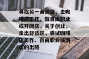 寻找另一条道路,去咖啡店工作、做自由职业或开网店,关于创业,走出舒适区,尝试咖啡店工作、自由职业或网店的出路 寻找另一条道路,去咖啡店工作、做自由职业或开网店,关于创业,走出舒适区,尝试咖啡店工作、自由职业或网店的出路