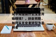 寻找未知的商机,如何从不知道做什么生意开始赚钱?,创业初期,如何从无业者转型为盈利者 寻找未知的商机,如何从不知道做什么生意开始赚钱?,创业初期,如何从无业者转型为盈利者