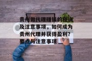 贵州做代理赚钱的秘诀及注意事项,如何成为贵州代理并获得盈利?要点与注意事项 贵州做代理赚钱的秘诀及注意事项,如何成为贵州代理并获得盈利?要点与注意事项