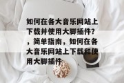 如何在各大音乐网站上下载并使用大脚插件?,简单指南,如何在各大音乐网站上下载和使用大脚插件 如何在各大音乐网站上下载并使用大脚插件?,简单指南,如何在各大音乐网站上下载和使用大脚插件