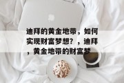 迪拜的黄金地带,如何实现财富梦想?,迪拜,黄金地带的财富梦 迪拜的黄金地带,如何实现财富梦想?,迪拜,黄金地带的财富梦