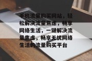 手机流量购买网站，轻松解决流量焦虑，畅享网络生活，一键解决流量焦虑，畅享无忧网络生活的流量购买平台