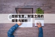 塑胶生意,财富之路的探索与解析 塑胶生意,财富之路的探索与解析