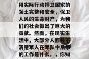 军人是一个值得我们尊敬和自豪的职业。他们用实际行动捍卫国家的领土完整和安全，保卫人民的生命财产，为我们的社会做出了巨大的贡献。然而，在现实生活中，大部分人都并不清楚军人在军队中从事的工作是什么。，你知道吗？军人的工作就是守护国家与和平！