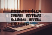 织梦网站如何顺利上传到服务器，织梦网站轻松上云攻略，织梦网站轻松上云攻略