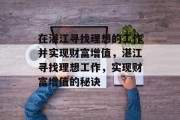 在湛江寻找理想的工作并实现财富增值,湛江寻找理想工作,实现财富增值的秘诀 在湛江寻找理想的工作并实现财富增值,湛江寻找理想工作,实现财富增值的秘诀