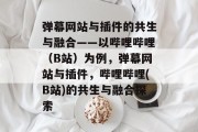 弹幕网站与插件的共生与融合——以哔哩哔哩(B站)为例,弹幕网站与插件,哔哩哔哩(B站)的共生与融合探索 弹幕网站与插件的共生与融合——以哔哩哔哩(B站)为例,弹幕网站与插件,哔哩哔哩(B站)的共生与融合探索