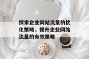 探索企业网站流量的优化策略，提升企业网站流量的有效策略