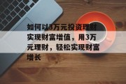 如何以3万元投资理财实现财富增值,用3万元理财,轻松实现财富增长 如何以3万元投资理财实现财富增值,用3万元理财,轻松实现财富增长