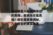 揭秘明星八卦新闻背后的真相，是娱乐还是真相？娱乐圈真相揭秘，八卦背后的真实故事