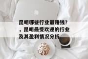 昆明哪些行业最赚钱?,昆明最受欢迎的行业及其盈利情况分析 昆明哪些行业最赚钱?,昆明最受欢迎的行业及其盈利情况分析
