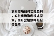 农村商场如何实现盈利,农村商场盈利模式探索,提升营销策略与服务品质 农村商场如何实现盈利,农村商场盈利模式探索,提升营销策略与服务品质