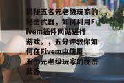 揭秘五名元老级玩家的秘密武器,如何利用Fivem插件网站进行游戏。,五分钟教你如何在Fivem中使用五个元老级玩家的秘密武器 揭秘五名元老级玩家的秘密武器,如何利用Fivem插件网站进行游戏。,五分钟教你如何在Fivem中使用五个元老级玩家的秘密武器