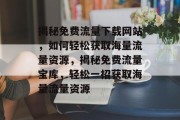 揭秘免费流量下载网站，如何轻松获取海量流量资源，揭秘免费流量宝库，轻松一招获取海量流量资源