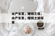 水产生意,赚钱之道,水产生意,赚钱之道探索 水产生意,赚钱之道,水产生意,赚钱之道探索