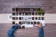 宿舍DIY创业,如何通过手工制作来实现自我价值?,一堂手工艺课,用DIY创业提升生活品质 宿舍DIY创业,如何通过手工制作来实现自我价值?,一堂手工艺课,用DIY创业提升生活品质