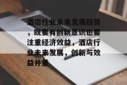 酒店行业未来发展趋势,既要有创新意识也要注重经济效益,酒店行业未来发展,创新与效益并重 酒店行业未来发展趋势,既要有创新意识也要注重经济效益,酒店行业未来发展,创新与效益并重