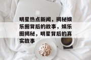 明星热点新闻，揭秘娱乐圈背后的故事，娱乐圈揭秘，明星背后的真实故事