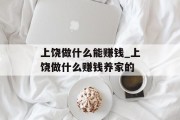 上饶做什么能赚钱_上饶做什么赚钱养家的 上饶做什么能赚钱_上饶做什么赚钱养家的