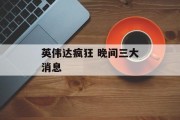 英伟达疯狂 晚间三大消息 英伟达疯狂 晚间三大消息