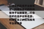 打造你的在线平台新希望，构建你自己的在线服务平台新篇章，打造你的在线平台新希望，构建你自己的在线服务平台新篇章