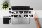 如何快速搭建个人博客网站，如何快速搭建个人博客网站，步骤与技巧