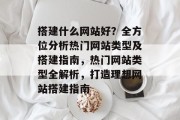 搭建什么网站好？全方位分析热门网站类型及搭建指南，热门网站类型全解析，打造理想网站搭建指南