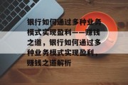 银行如何通过多种业务模式实现盈利——赚钱之道,银行如何通过多种业务模式实现盈利,赚钱之道解析