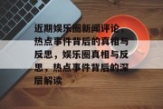 近期娱乐圈新闻评论，热点事件背后的真相与反思，娱乐圈真相与反思，热点事件背后的深层解读