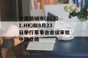 中国新城市(01321.HK)拟8月23日举行董事会会议审批中期业绩 中国新城市(01321.HK)拟8月23日举行董事会会议审批中期业绩