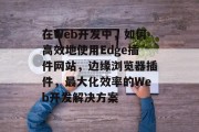 在Web开发中,如何高效地使用Edge插件网站,边缘浏览器插件,最大化效率的Web开发解决方案 在Web开发中,如何高效地使用Edge插件网站,边缘浏览器插件,最大化效率的Web开发解决方案