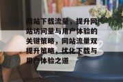 网站下载流量，提升网站访问量与用户体验的关键策略，网站流量双提升策略，优化下载与用户体验之道