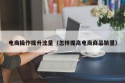 电商操作提升流量（怎样提高电商商品销量）