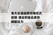 各大白酒品牌终端花式促销 酒企积极去库存缓解压力 各大白酒品牌终端花式促销 酒企积极去库存缓解压力