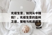 光缆生意，如何从中赚钱？，光缆生意的盈利之道，策略与机遇探索